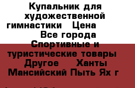 Купальник для художественной гимнастики › Цена ­ 7 500 - Все города Спортивные и туристические товары » Другое   . Ханты-Мансийский,Пыть-Ях г.